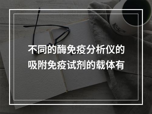 不同的酶免疫分析仪的吸附免疫试剂的载体有