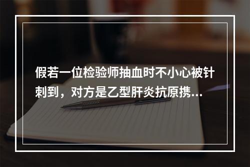 假若一位检验师抽血时不小心被针刺到，对方是乙型肝炎抗原携带者