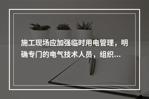 施工现场应加强临时用电管理，明确专门的电气技术人员，组织临时