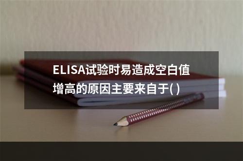 ELISA试验时易造成空白值增高的原因主要来自于( )