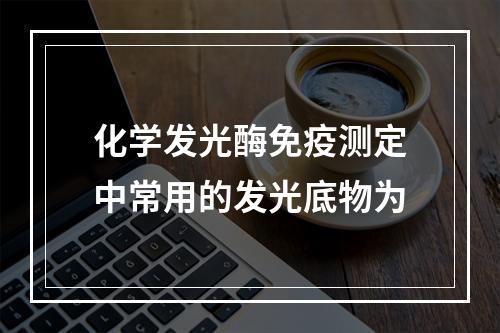 化学发光酶免疫测定中常用的发光底物为