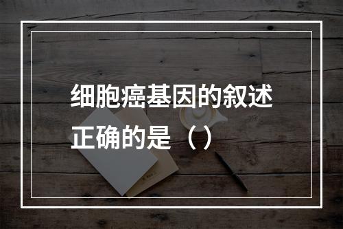 细胞癌基因的叙述正确的是（ ）