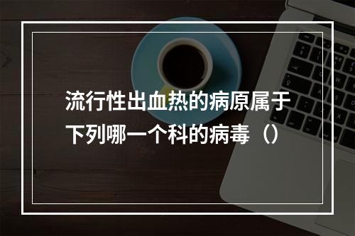 流行性出血热的病原属于下列哪一个科的病毒（）