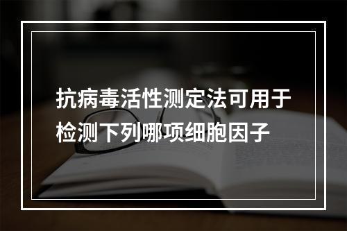 抗病毒活性测定法可用于检测下列哪项细胞因子