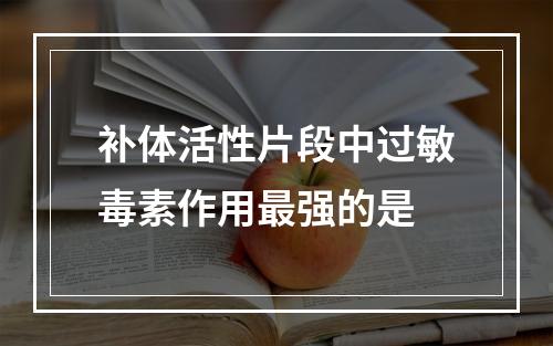 补体活性片段中过敏毒素作用最强的是