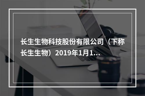 长生生物科技股份有限公司（下称长生生物）2019年1月15日