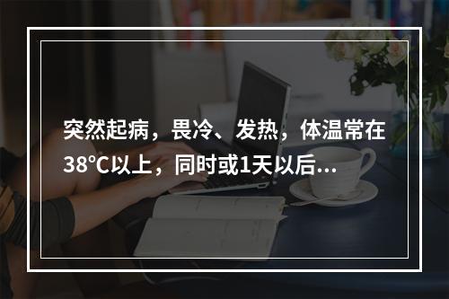 突然起病，畏冷、发热，体温常在38℃以上，同时或1天以后出现