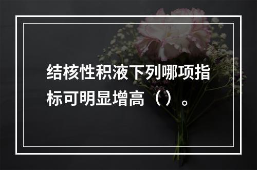 结核性积液下列哪项指标可明显增高（ ）。