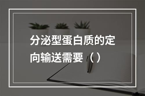 分泌型蛋白质的定向输送需要（ ）