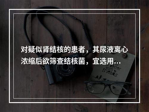 对疑似肾结核的患者，其尿液离心浓缩后欲筛查结核菌，宜选用的染