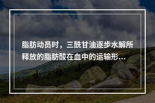 脂肪动员时，三酰甘油逐步水解所释放的脂肪酸在血中的运输形式是