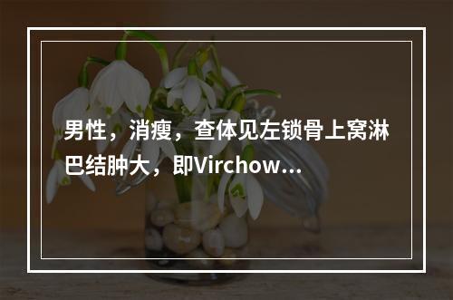 男性，消瘦，查体见左锁骨上窝淋巴结肿大，即Virchow淋巴