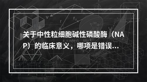 关于中性粒细胞碱性磷酸酶（NAP）的临床意义，哪项是错误的