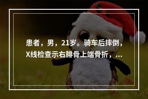 患者，男，21岁。骑车后摔倒，X线检查示右腓骨上端骨折，未予