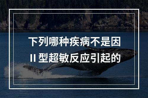 下列哪种疾病不是因Ⅱ型超敏反应引起的