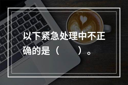 以下紧急处理中不正确的是（　　）。