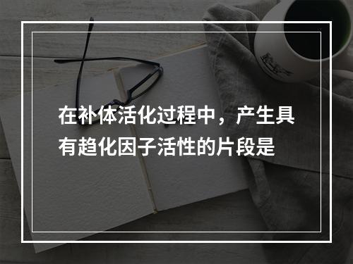 在补体活化过程中，产生具有趋化因子活性的片段是