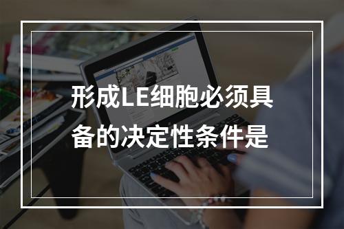 形成LE细胞必须具备的决定性条件是