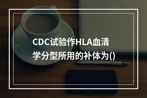 CDC试验作HLA血清学分型所用的补体为()