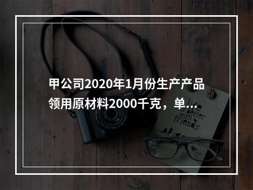 甲公司2020年1月份生产产品领用原材料2000千克，单位成