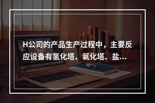 H公司的产品生产过程中，主要反应设备有氢化塔、氧化塔、盐酸合