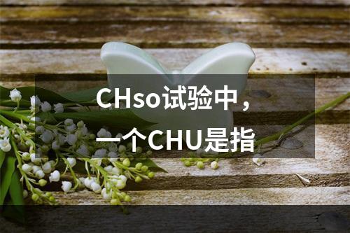 CHso试验中，一个CHU是指