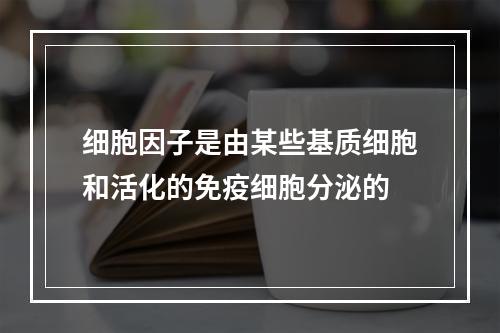 细胞因子是由某些基质细胞和活化的免疫细胞分泌的