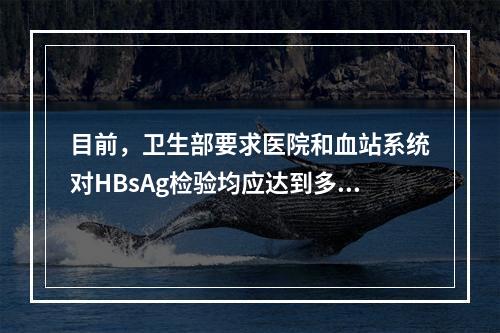 目前，卫生部要求医院和血站系统对HBsAg检验均应达到多少n