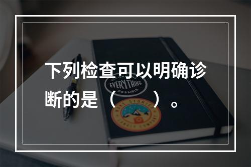 下列检查可以明确诊断的是（　　）。