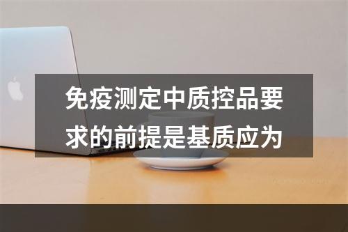 免疫测定中质控品要求的前提是基质应为