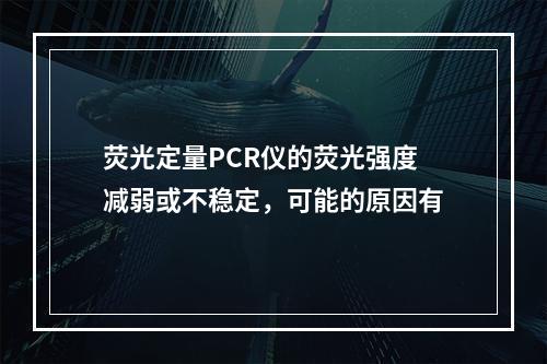 荧光定量PCR仪的荧光强度减弱或不稳定，可能的原因有