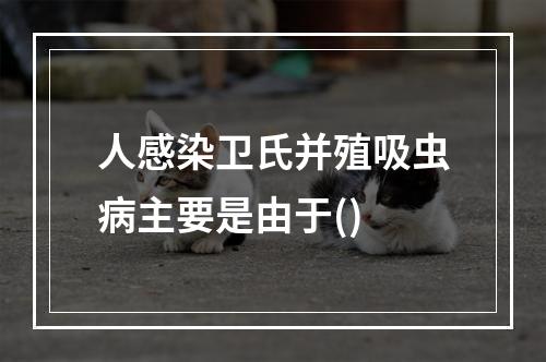 人感染卫氏并殖吸虫病主要是由于()