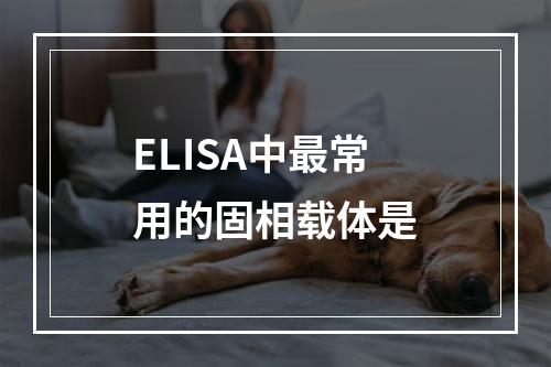 ELISA中最常用的固相载体是