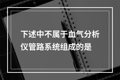 下述中不属于血气分析仪管路系统组成的是