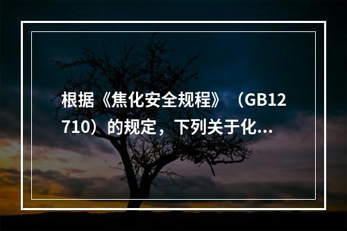 根据《焦化安全规程》（GB12710）的规定，下列关于化工管