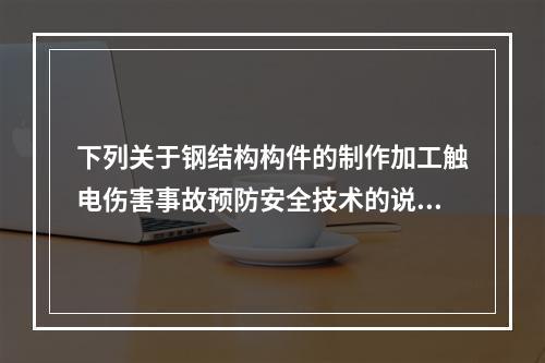 下列关于钢结构构件的制作加工触电伤害事故预防安全技术的说法中