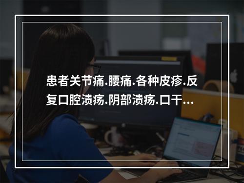 患者关节痛.腰痛.各种皮疹.反复口腔溃疡.阴部溃疡.口干／眼