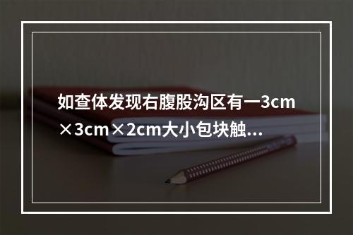 如查体发现右腹股沟区有一3cm×3cm×2cm大小包块触痛明