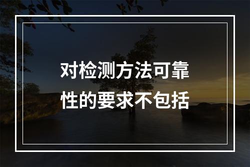 对检测方法可靠性的要求不包括