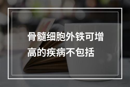 骨髓细胞外铁可增高的疾病不包括