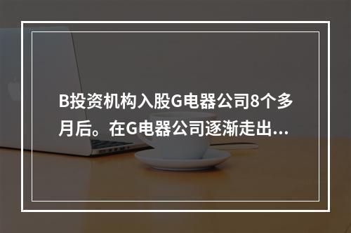 B投资机构入股G电器公司8个多月后。在G电器公司逐渐走出危机