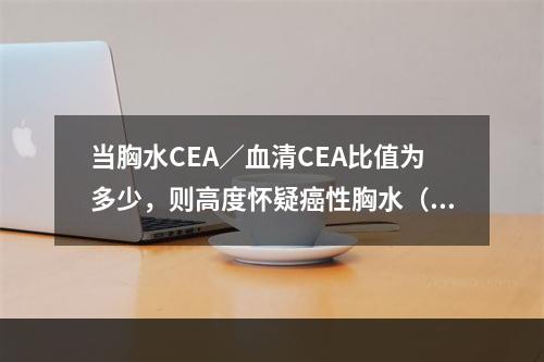 当胸水CEA／血清CEA比值为多少，则高度怀疑癌性胸水（ ）