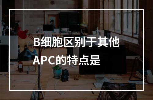 B细胞区别于其他APC的特点是