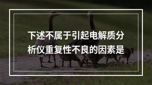 下述不属于引起电解质分析仪重复性不良的因素是