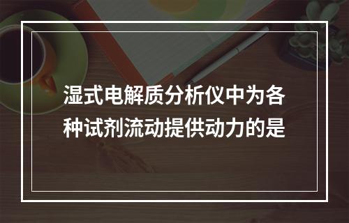 湿式电解质分析仪中为各种试剂流动提供动力的是