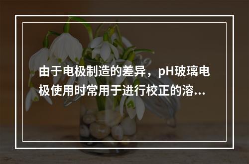 由于电极制造的差异，pH玻璃电极使用时常用于进行校正的溶液是