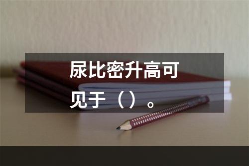 尿比密升高可见于（ ）。