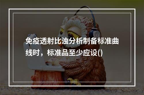 免疫透射比浊分析制备标准曲线时，标准品至少应设()