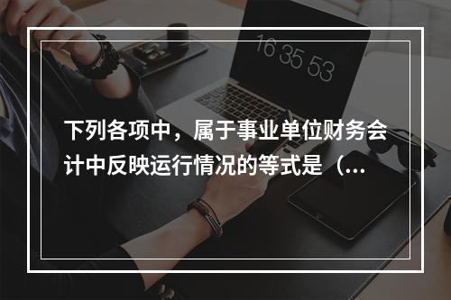 下列各项中，属于事业单位财务会计中反映运行情况的等式是（　）