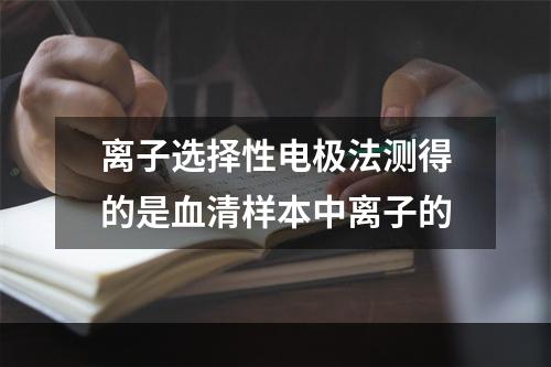 离子选择性电极法测得的是血清样本中离子的